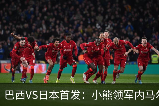 巴西VS日本首发：小熊领军内马尔替补 库尼亚配拉扬
