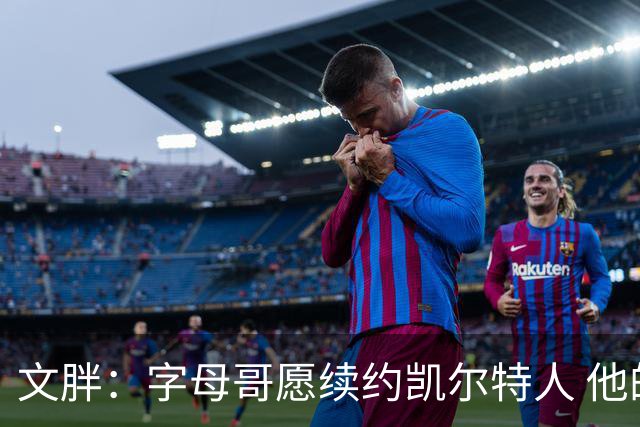 文胖：字母哥愿续约凯尔特人 他的经纪人参与交易让绿军感到不安