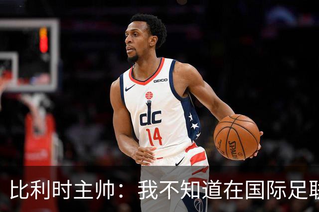 比利时主帅：我不知道在国际足联 愚人节竟然是7月5日