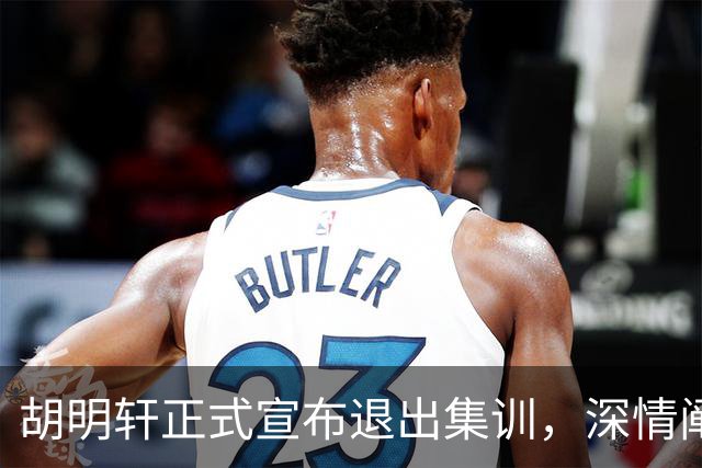 胡明轩正式宣布退出集训，深情阐述自身感受，杜锋理解背后的决策
