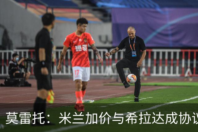 莫雷托：米兰加价与希拉达成协议，这打乱了囧叔在那不勒斯的计划